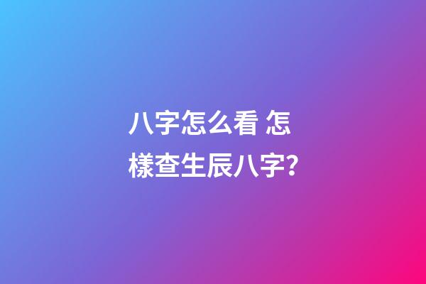 八字怎么看 怎樣查生辰八字？